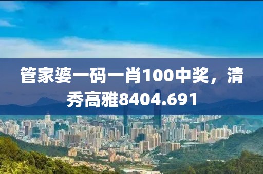 管家婆一碼一肖100中獎(jiǎng)，清秀高雅8404.691