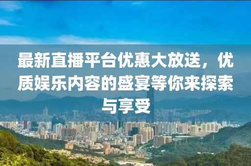 最新直播平臺(tái)優(yōu)惠大放送，優(yōu)質(zhì)娛樂(lè)內(nèi)容的盛宴等你來(lái)探索與享受
