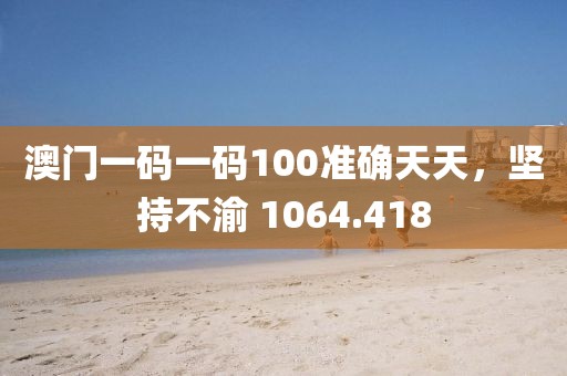 澳門(mén)一碼一碼100準(zhǔn)確天天，堅(jiān)持不渝 1064.418