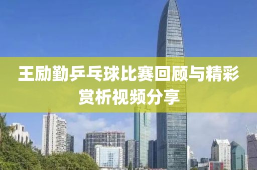 王勵(lì)勤乒乓球比賽回顧與精彩賞析視頻分享