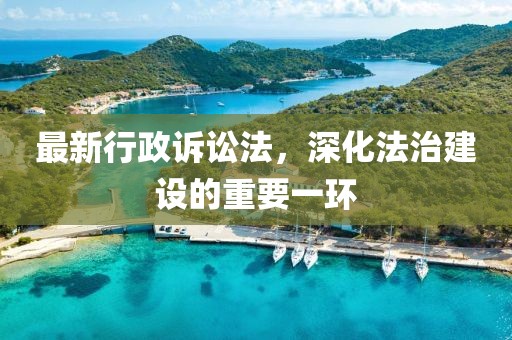 最新行政訴訟法，深化法治建設(shè)的重要一環(huán)