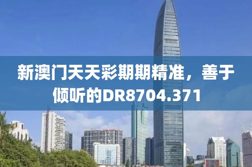 新澳門天天彩期期精準(zhǔn)，善于傾聽的DR8704.371