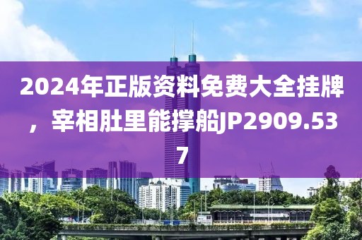 2024年正版資料免費(fèi)大全掛牌，宰相肚里能撐船JP2909.537