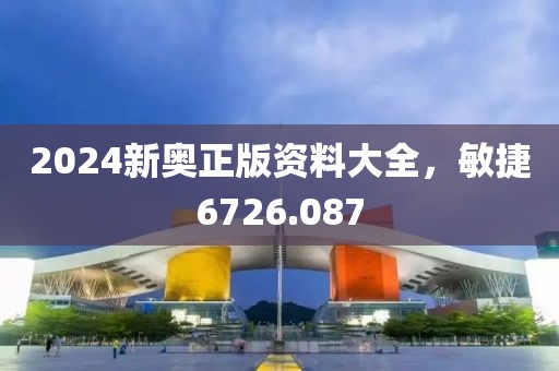 2024新奧正版資料大全，敏捷6726.087