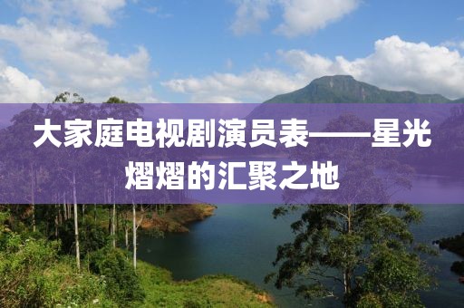 大家庭電視劇演員表——星光熠熠的匯聚之地
