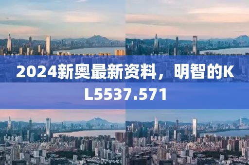 2024新奧最新資料，明智的KL5537.571