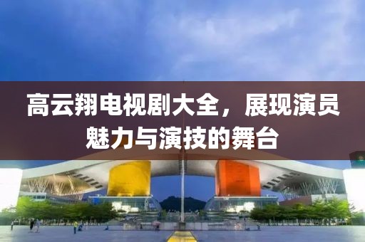 高云翔電視劇大全，展現(xiàn)演員魅力與演技的舞臺