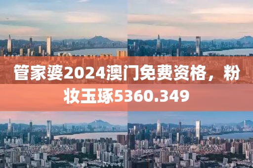 管家婆2024澳門免費(fèi)資格，粉妝玉琢5360.349