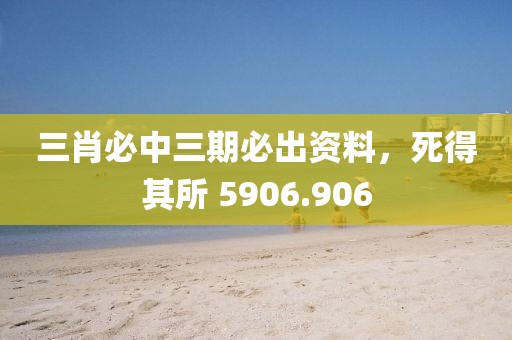 三肖必中三期必出資料，死得其所 5906.906