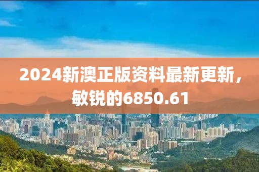 2024新澳正版資料最新更新，敏銳的6850.61
