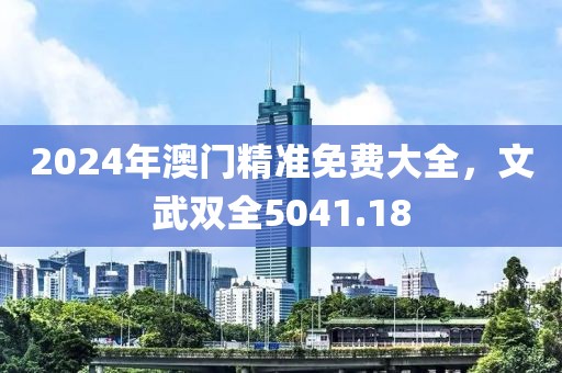 2024年澳門精準(zhǔn)免費(fèi)大全，文武雙全5041.18