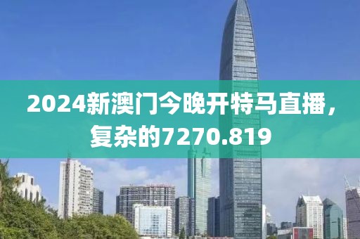 2024新澳門今晚開特馬直播，復雜的7270.819