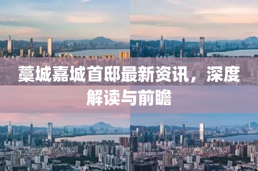 藁城嘉城首邸最新資訊，深度解讀與前瞻