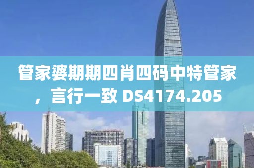 管家婆期期四肖四碼中特管家，言行一致 DS4174.205