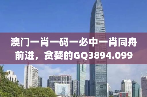 澳門一肖一碼一必中一肖同舟前進(jìn)，貪婪的GQ3894.099