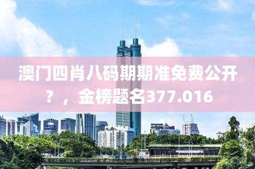 澳門四肖八碼期期準(zhǔn)免費(fèi)公開？，金榜題名377.016