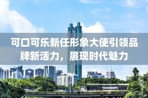 可口可樂新任形象大使引領(lǐng)品牌新活力，展現(xiàn)時(shí)代魅力