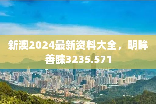 新澳2024最新資料大全，明眸善睞3235.571