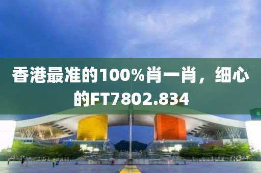 香港最準的100%肖一肖，細心的FT7802.834