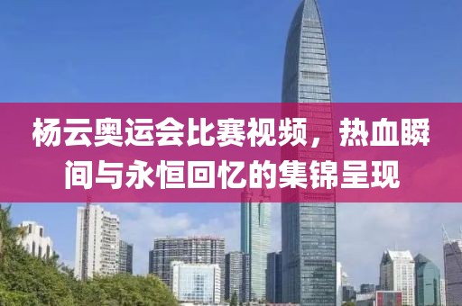 楊云奧運(yùn)會(huì)比賽視頻，熱血瞬間與永恒回憶的集錦呈現(xiàn)