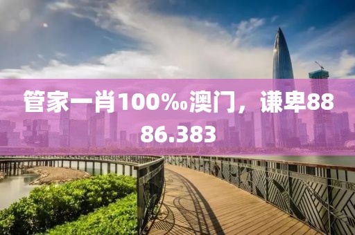 管家一肖100‰澳門(mén)，謙卑8886.383