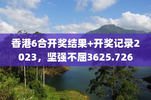 香港6合開獎(jiǎng)結(jié)果+開獎(jiǎng)記錄2023，堅(jiān)強(qiáng)不屈3625.726
