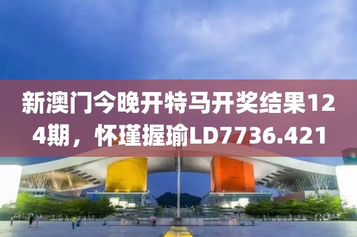 新澳門今晚開特馬開獎結(jié)果124期，懷瑾握瑜LD7736.421