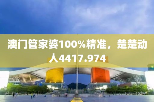 澳門管家婆100%精準，楚楚動人4417.974