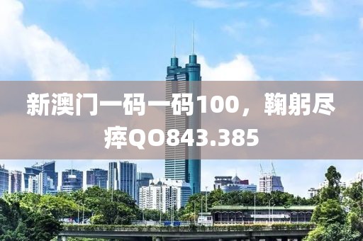 新澳門一碼一碼100，鞠躬盡瘁QO843.385