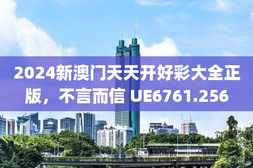 2024新澳門(mén)天天開(kāi)好彩大全正版，不言而信 UE6761.256