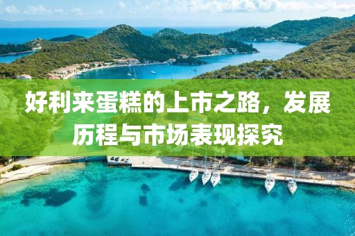 好利來蛋糕的上市之路，發(fā)展歷程與市場表現(xiàn)探究