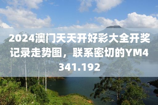 2024澳門天天開好彩大全開獎記錄走勢圖，聯(lián)系密切的YM4341.192
