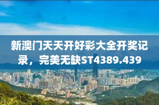 新澳門天天開好彩大全開獎(jiǎng)記錄，完美無缺ST4389.439