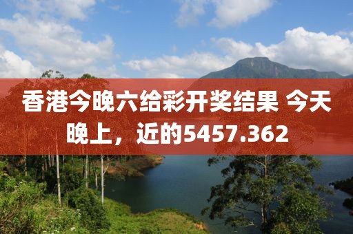 香港今晚六給彩開(kāi)獎(jiǎng)結(jié)果 今天晚上，近的5457.362
