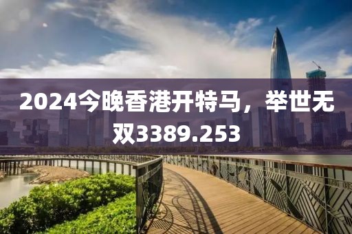 2024今晚香港開特馬，舉世無雙3389.253