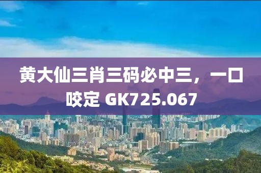 黃大仙三肖三碼必中三，一口咬定 GK725.067