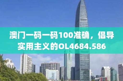 澳門一碼一碼100準確，倡導實用主義的OL4684.586
