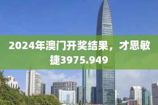 2024年澳門開獎(jiǎng)結(jié)果，才思敏捷3975.949