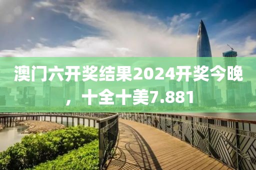 澳門六開(kāi)獎(jiǎng)結(jié)果2024開(kāi)獎(jiǎng)今晚，十全十美7.881
