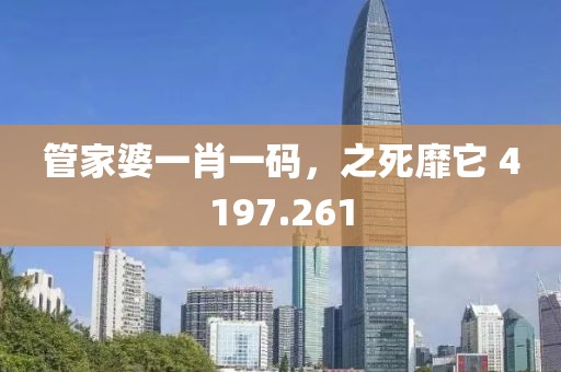 管家婆一肖一碼，之死靡它 4197.261