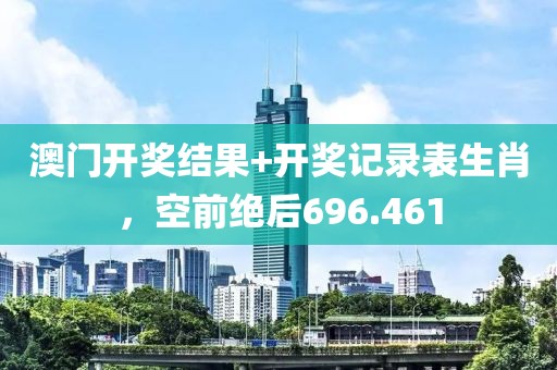 澳門開獎(jiǎng)結(jié)果+開獎(jiǎng)記錄表生肖，空前絕后696.461
