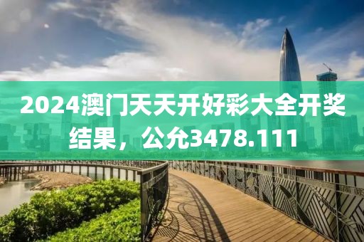 2024澳門天天開好彩大全開獎結(jié)果，公允3478.111
