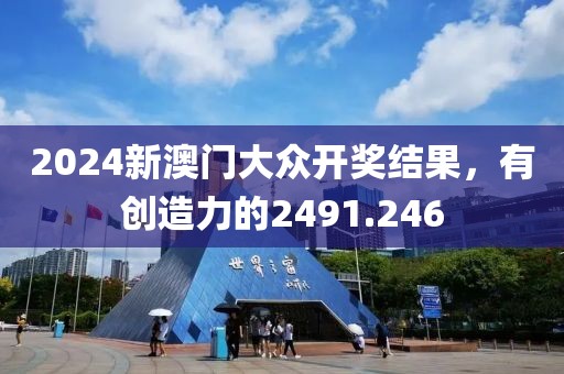2024新澳門大眾開獎結(jié)果，有創(chuàng)造力的2491.246