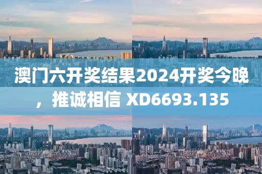 澳門六開獎(jiǎng)結(jié)果2024開獎(jiǎng)今晚，推誠相信 XD6693.135