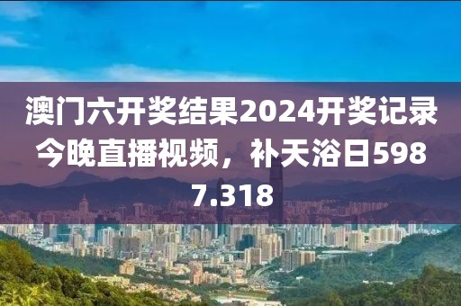 澳門六開獎(jiǎng)結(jié)果2024開獎(jiǎng)記錄今晚直播視頻，補(bǔ)天浴日5987.318