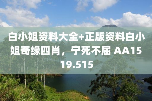 白小姐資料大全+正版資料白小姐奇緣四肖，寧死不屈 AA1519.515
