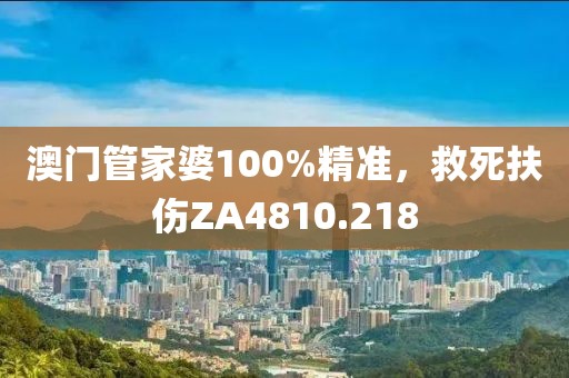 澳門管家婆100%精準(zhǔn)，救死扶傷ZA4810.218