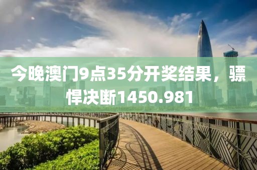 今晚澳門9點35分開獎結(jié)果，驃悍決斷1450.981
