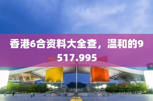 香港6合資料大全查，溫和的9517.995