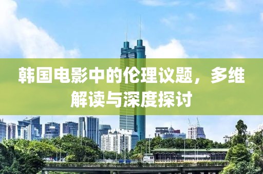 韓國電影中的倫理議題，多維解讀與深度探討